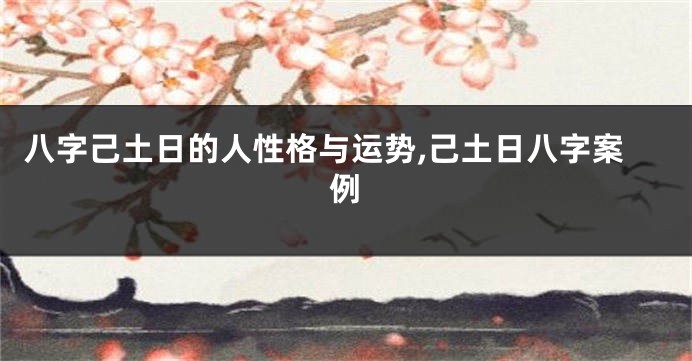 八字己土日的人性格与运势,己土日八字案例