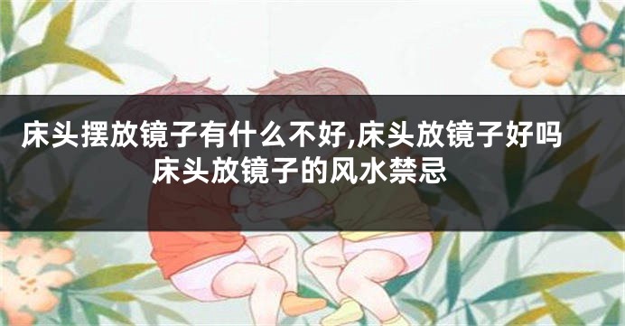 床头摆放镜子有什么不好,床头放镜子好吗 床头放镜子的风水禁忌