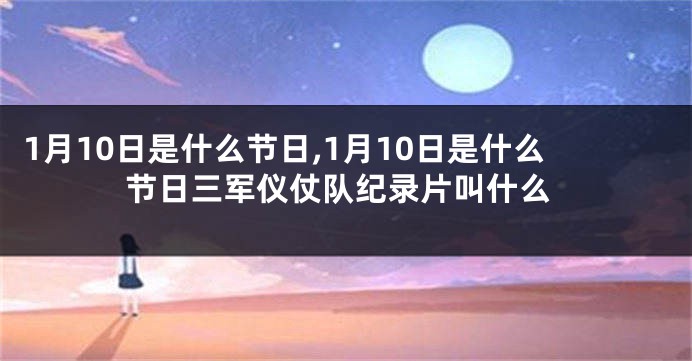 1月10日是什么节日,1月10日是什么节日三军仪仗队纪录片叫什么