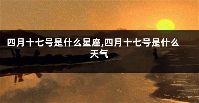 四月十七号是什么星座,四月十七号是什么天气