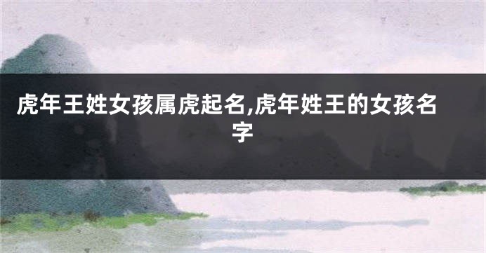 虎年王姓女孩属虎起名,虎年姓王的女孩名字