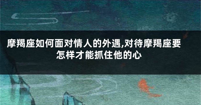 摩羯座如何面对情人的外遇,对待摩羯座要怎样才能抓住他的心