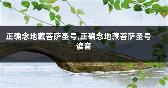 正确念地藏菩萨圣号,正确念地藏菩萨圣号读音