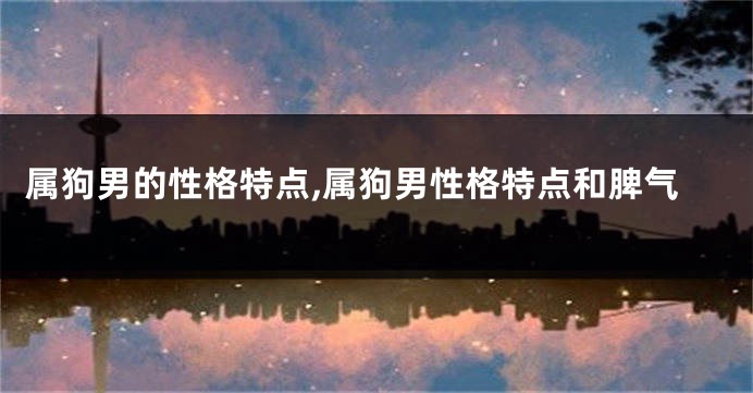 属狗男的性格特点,属狗男性格特点和脾气