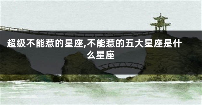 超级不能惹的星座,不能惹的五大星座是什么星座