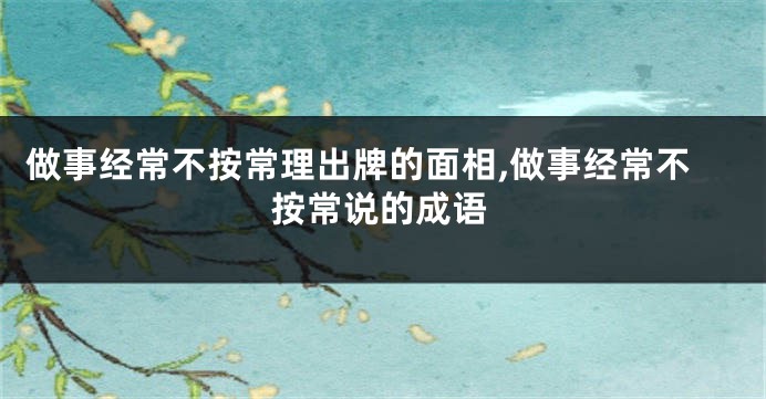 做事经常不按常理出牌的面相,做事经常不按常说的成语