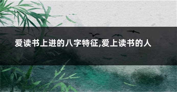 爱读书上进的八字特征,爱上读书的人