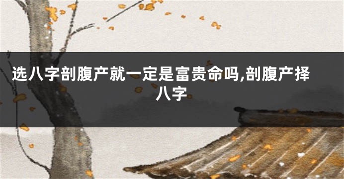 选八字剖腹产就一定是富贵命吗,剖腹产择八字