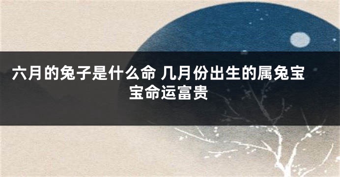 六月的兔子是什么命 几月份出生的属兔宝宝命运富贵