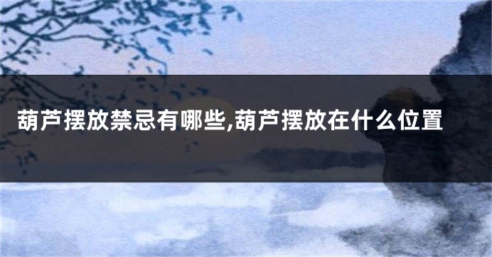葫芦摆放禁忌有哪些,葫芦摆放在什么位置