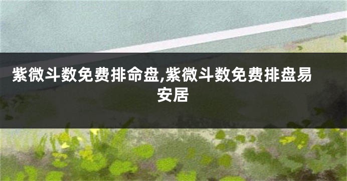 紫微斗数免费排命盘,紫微斗数免费排盘易安居