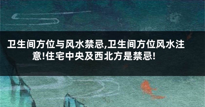 卫生间方位与风水禁忌,卫生间方位风水注意!住宅中央及西北方是禁忌!