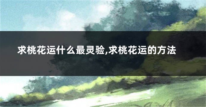 求桃花运什么最灵验,求桃花运的方法