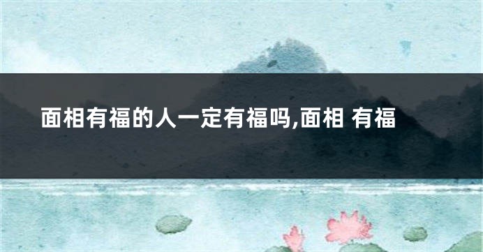 面相有福的人一定有福吗,面相 有福