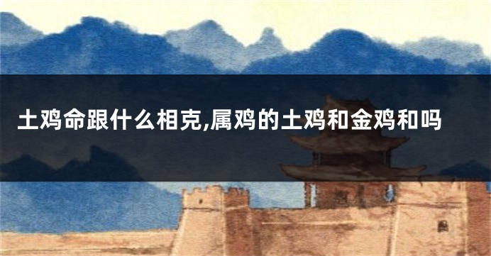 土鸡命跟什么相克,属鸡的土鸡和金鸡和吗