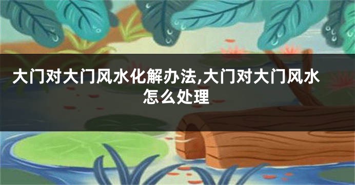 大门对大门风水化解办法,大门对大门风水怎么处理
