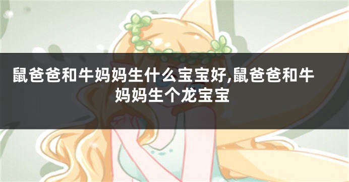 鼠爸爸和牛妈妈生什么宝宝好,鼠爸爸和牛妈妈生个龙宝宝