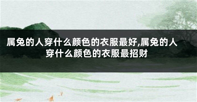 属兔的人穿什么颜色的衣服最好,属兔的人穿什么颜色的衣服最招财