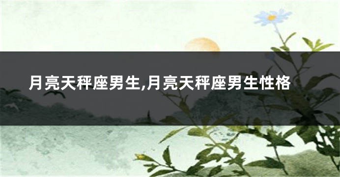 月亮天秤座男生,月亮天秤座男生性格