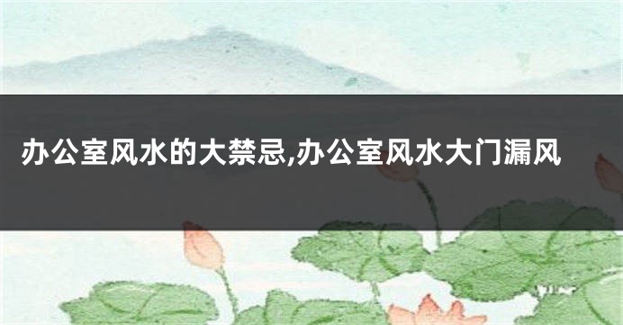 办公室风水的大禁忌,办公室风水大门漏风