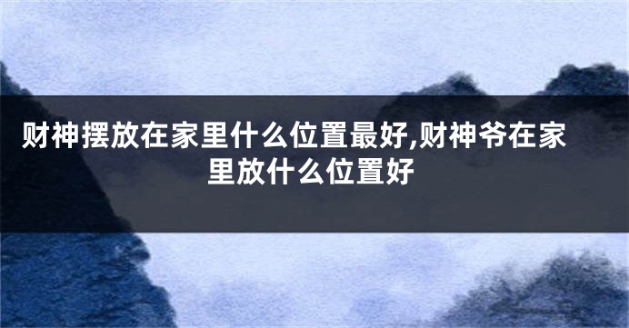 财神摆放在家里什么位置最好,财神爷在家里放什么位置好