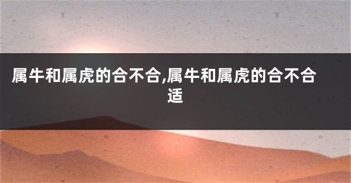 属牛和属虎的合不合,属牛和属虎的合不合适