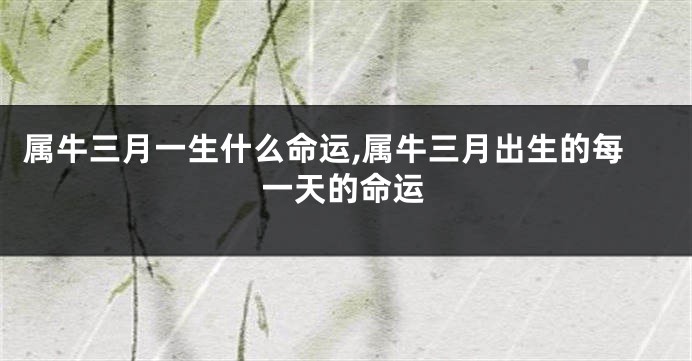 属牛三月一生什么命运,属牛三月出生的每一天的命运