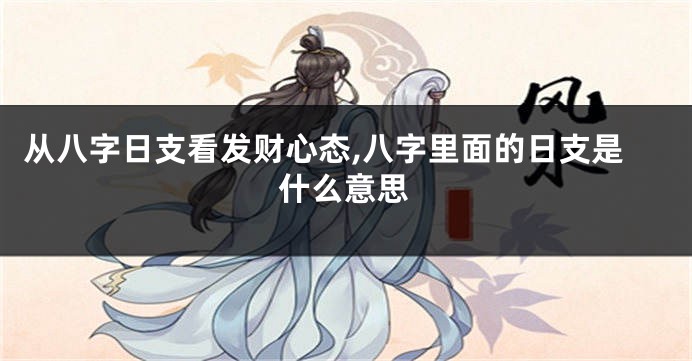 从八字日支看发财心态,八字里面的日支是什么意思