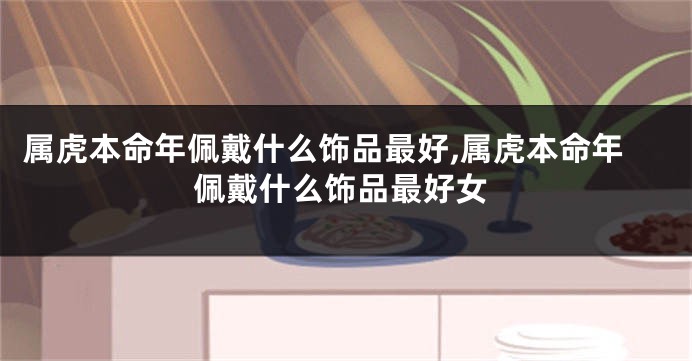 属虎本命年佩戴什么饰品最好,属虎本命年佩戴什么饰品最好女