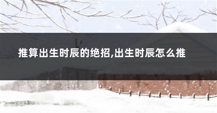 推算出生时辰的绝招,出生时辰怎么推