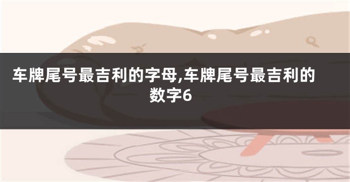 车牌尾号最吉利的字母,车牌尾号最吉利的数字6