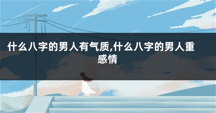 什么八字的男人有气质,什么八字的男人重感情