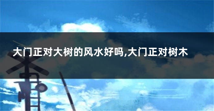 大门正对大树的风水好吗,大门正对树木