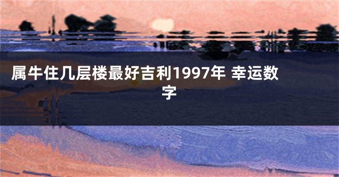 属牛住几层楼最好吉利1997年 幸运数字