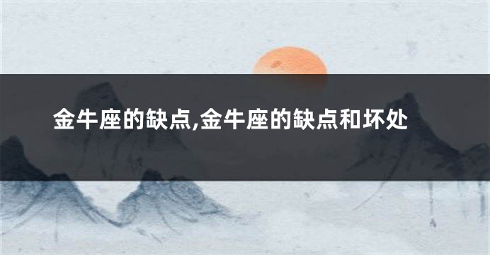 金牛座的缺点,金牛座的缺点和坏处