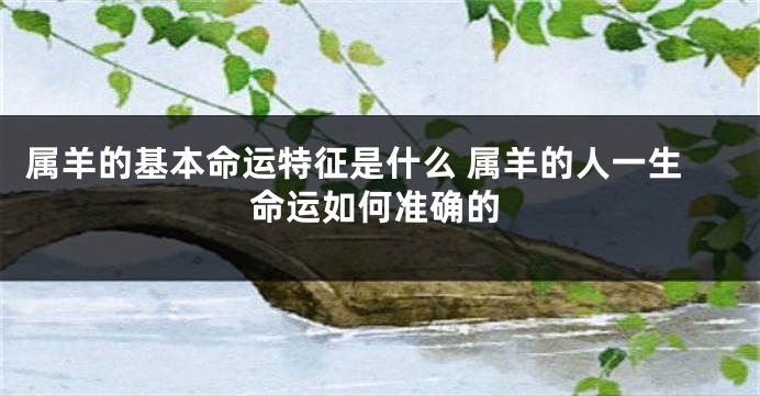 属羊的基本命运特征是什么 属羊的人一生命运如何准确的