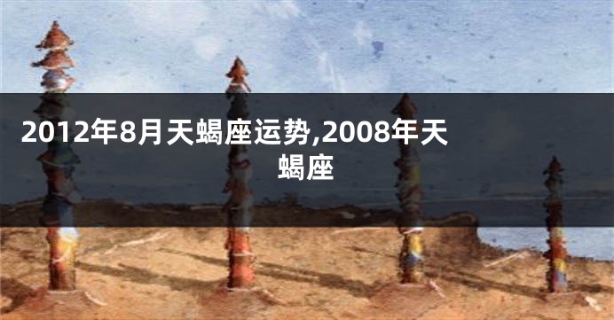 2012年8月天蝎座运势,2008年天蝎座