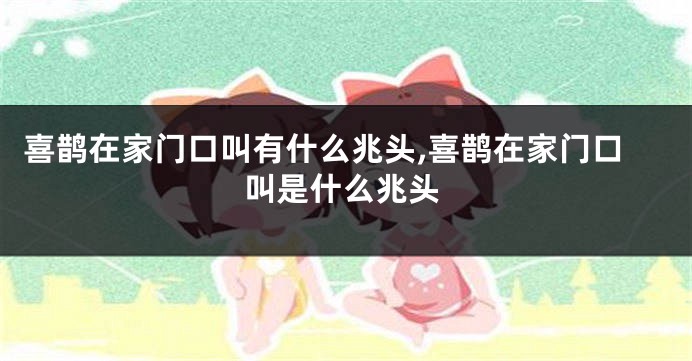 喜鹊在家门口叫有什么兆头,喜鹊在家门口叫是什么兆头