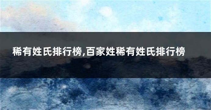 稀有姓氏排行榜,百家姓稀有姓氏排行榜