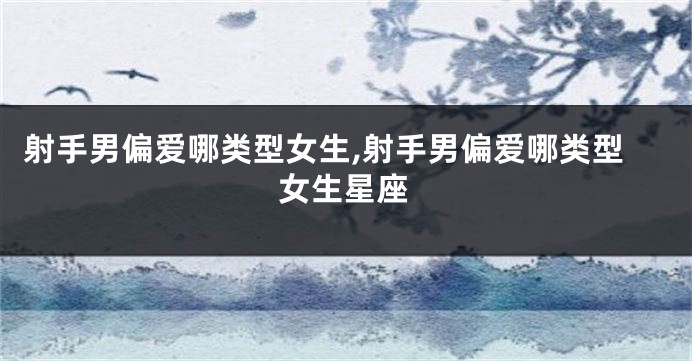 射手男偏爱哪类型女生,射手男偏爱哪类型女生星座