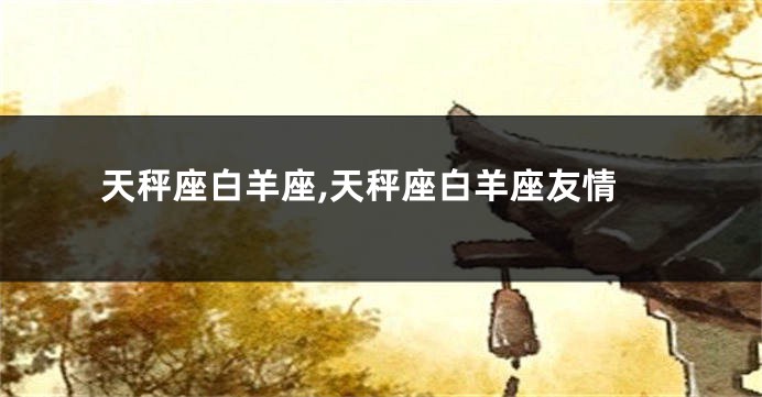 天秤座白羊座,天秤座白羊座友情