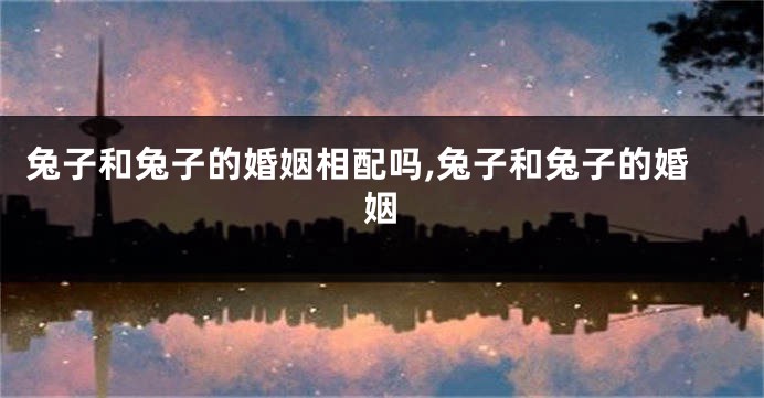 兔子和兔子的婚姻相配吗,兔子和兔子的婚姻