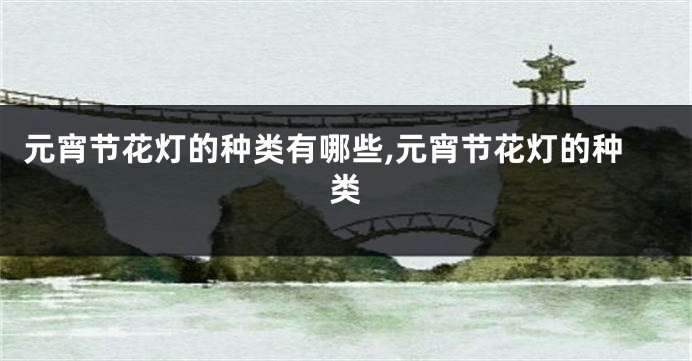 元宵节花灯的种类有哪些,元宵节花灯的种类
