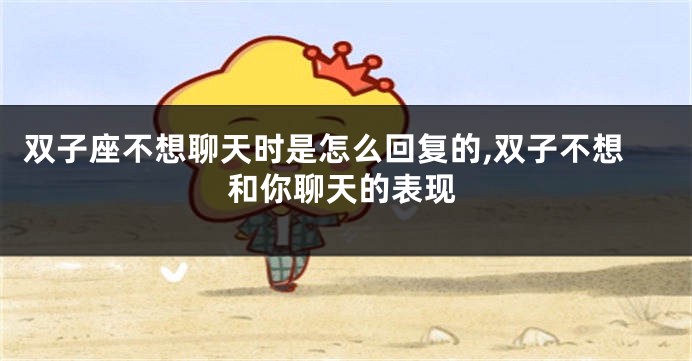 双子座不想聊天时是怎么回复的,双子不想和你聊天的表现