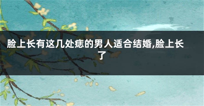 脸上长有这几处痣的男人适合结婚,脸上长了