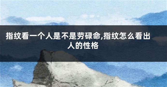 指纹看一个人是不是劳碌命,指纹怎么看出人的性格