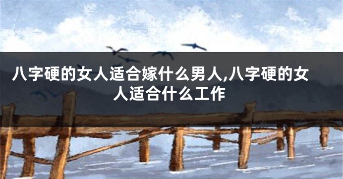 八字硬的女人适合嫁什么男人,八字硬的女人适合什么工作