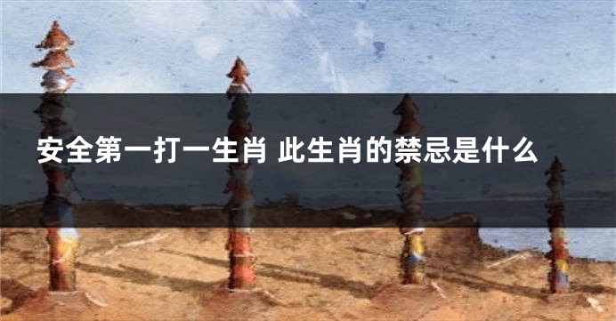安全第一打一生肖 此生肖的禁忌是什么