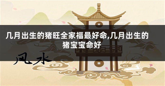 几月出生的猪旺全家福最好命,几月出生的猪宝宝命好