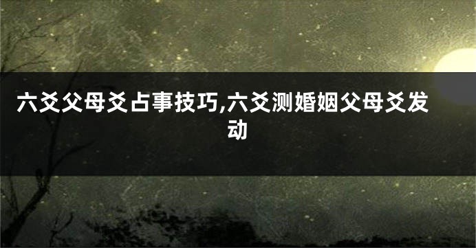 六爻父母爻占事技巧,六爻测婚姻父母爻发动